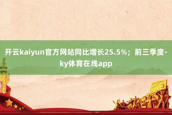 开云kaiyun官方网站同比增长25.5%;前三季度-ky体育在线app
