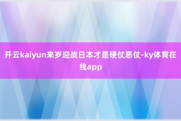 开云kaiyun来岁迎战日本才是硬仗恶仗-ky体育在线app