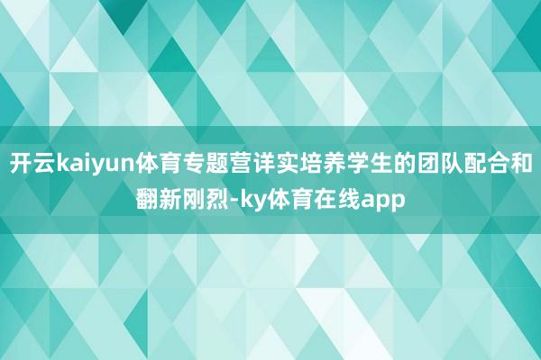 开云kaiyun体育专题营详实培养学生的团队配合和翻新刚烈-ky体育在线app