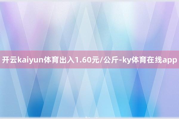 开云kaiyun体育出入1.60元/公斤-ky体育在线app