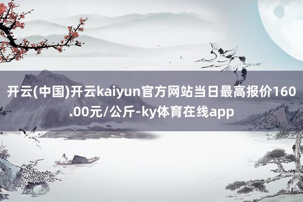 开云(中国)开云kaiyun官方网站当日最高报价160.00元/公斤-ky体育在线app
