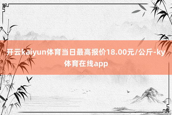开云kaiyun体育当日最高报价18.00元/公斤-ky体育在线app