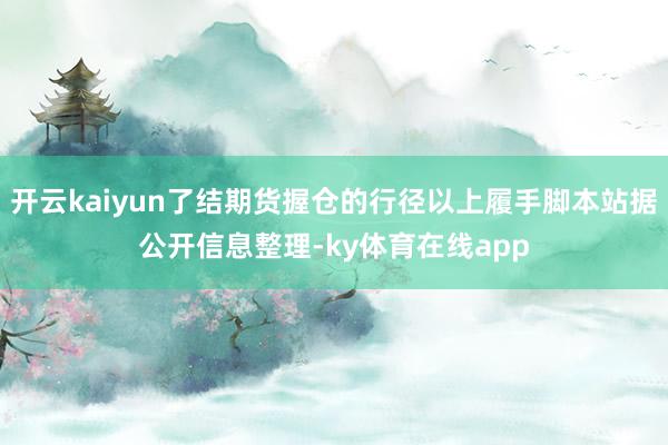 开云kaiyun了结期货握仓的行径以上履手脚本站据公开信息整理-ky体育在线app