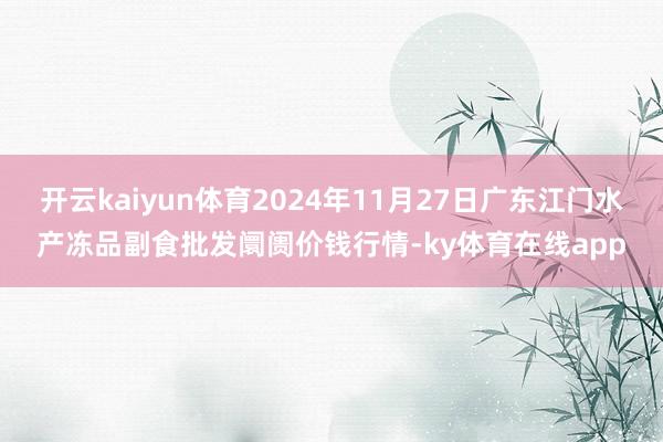 开云kaiyun体育2024年11月27日广东江门水产冻品副食批发阛阓价钱行情-ky体育在线app