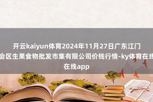 开云kaiyun体育2024年11月27日广东江门市新会区生果食物批发市集有限公司价钱行情-ky体育在线app