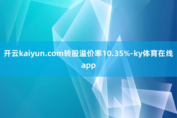 开云kaiyun.com转股溢价率10.35%-ky体育在线app
