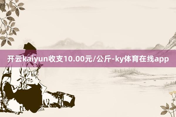 开云kaiyun收支10.00元/公斤-ky体育在线app