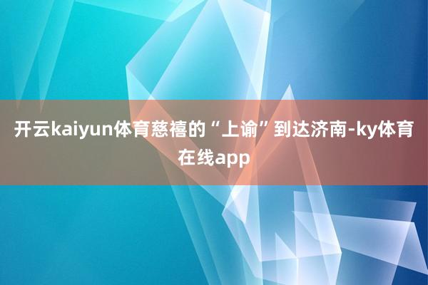 开云kaiyun体育慈禧的“上谕”到达济南-ky体育在线app