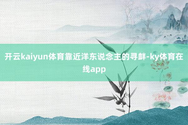 开云kaiyun体育靠近洋东说念主的寻衅-ky体育在线app