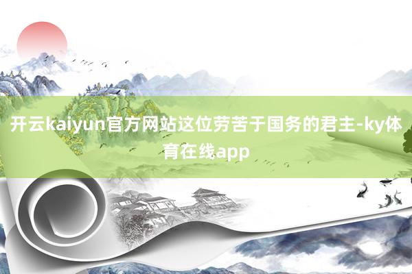 开云kaiyun官方网站这位劳苦于国务的君主-ky体育在线app