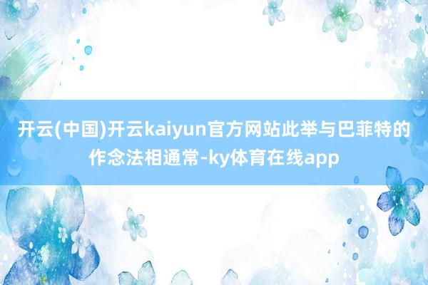 开云(中国)开云kaiyun官方网站此举与巴菲特的作念法相通常-ky体育在线app