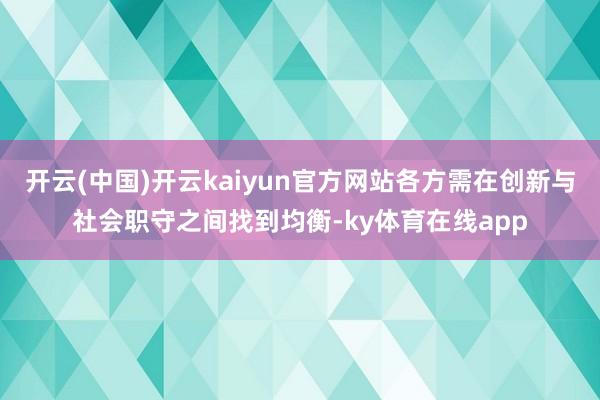 开云(中国)开云kaiyun官方网站各方需在创新与社会职守之间找到均衡-ky体育在线app