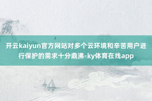 开云kaiyun官方网站对多个云环境和辛苦用户进行保护的需求十分鼎沸-ky体育在线app