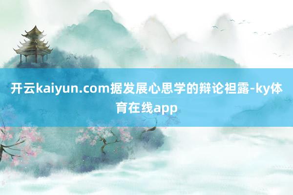 开云kaiyun.com据发展心思学的辩论袒露-ky体育在线app