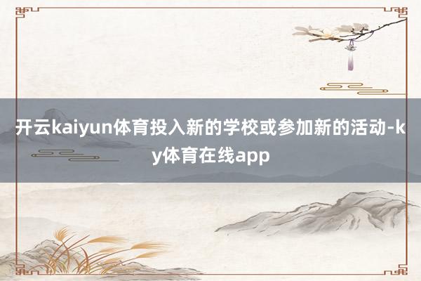 开云kaiyun体育投入新的学校或参加新的活动-ky体育在线app