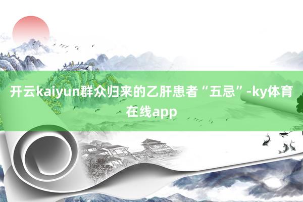 开云kaiyun群众归来的乙肝患者“五忌”-ky体育在线app