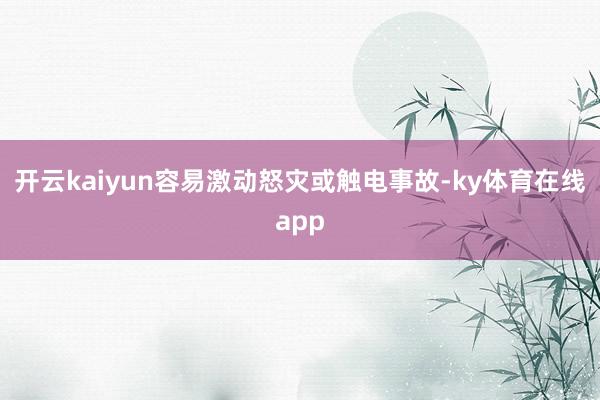 开云kaiyun容易激动怒灾或触电事故-ky体育在线app