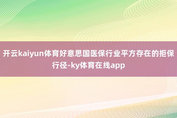 开云kaiyun体育好意思国医保行业平方存在的拒保行径-ky体育在线app