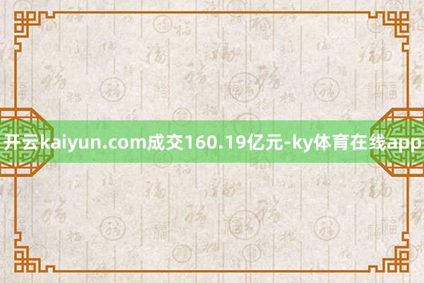 开云kaiyun.com成交160.19亿元-ky体育在线app