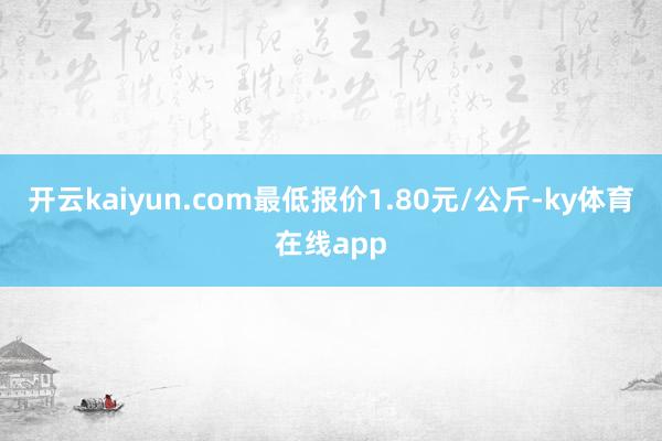 开云kaiyun.com最低报价1.80元/公斤-ky体育在线app
