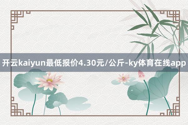 开云kaiyun最低报价4.30元/公斤-ky体育在线app