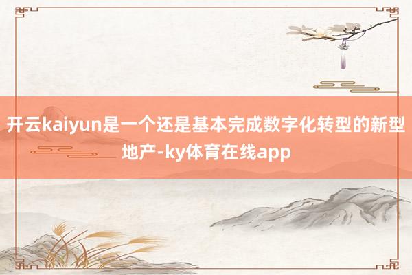 开云kaiyun是一个还是基本完成数字化转型的新型地产-ky体育在线app