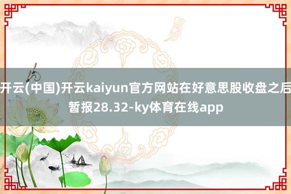 开云(中国)开云kaiyun官方网站在好意思股收盘之后暂报28.32-ky体育在线app