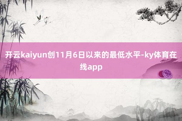 开云kaiyun创11月6日以来的最低水平-ky体育在线app