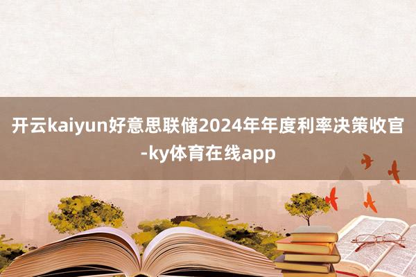 开云kaiyun　　好意思联储2024年年度利率决策收官-ky体育在线app
