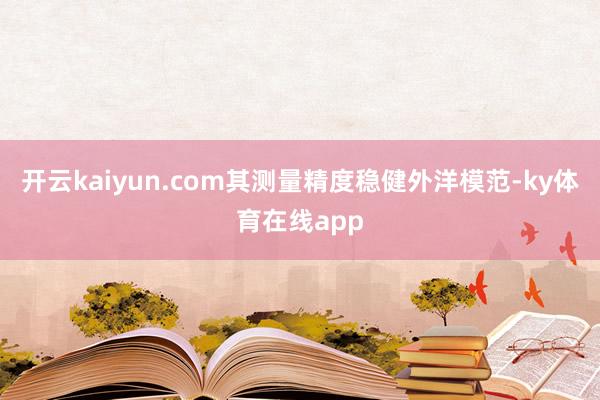开云kaiyun.com其测量精度稳健外洋模范-ky体育在线app