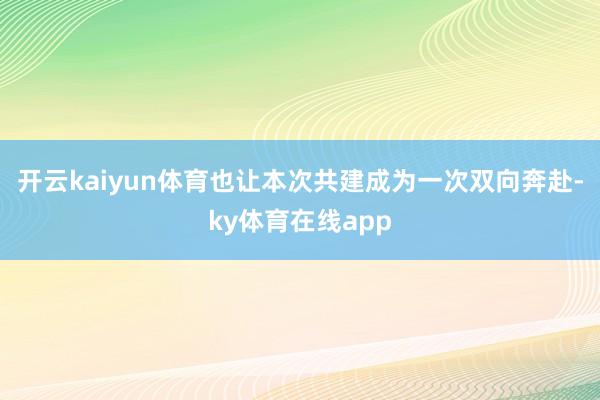 开云kaiyun体育也让本次共建成为一次双向奔赴-ky体育在线app
