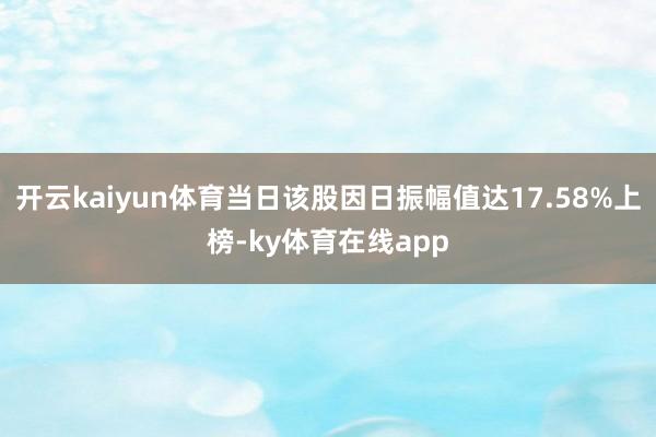 开云kaiyun体育当日该股因日振幅值达17.58%上榜-ky体育在线app