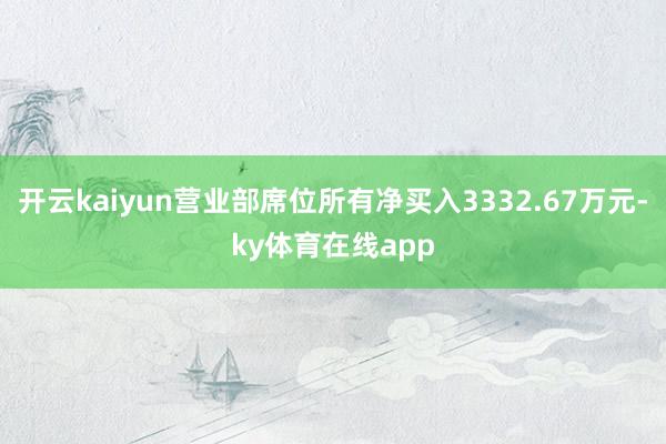 开云kaiyun营业部席位所有净买入3332.67万元-ky体育在线app