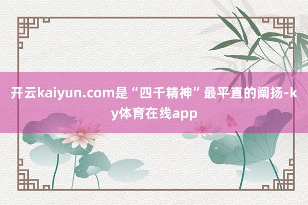 开云kaiyun.com是“四千精神”最平直的阐扬-ky体育在线app