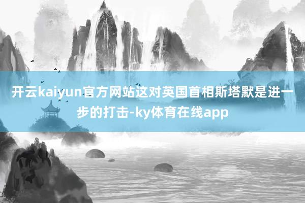 开云kaiyun官方网站　　这对英国首相斯塔默是进一步的打击-ky体育在线app