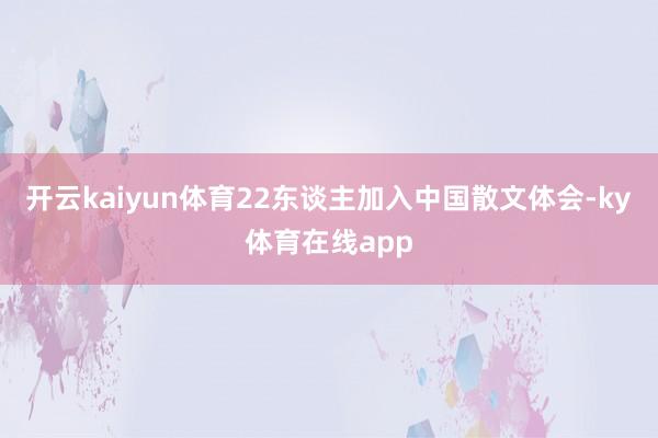 开云kaiyun体育22东谈主加入中国散文体会-ky体育在线app