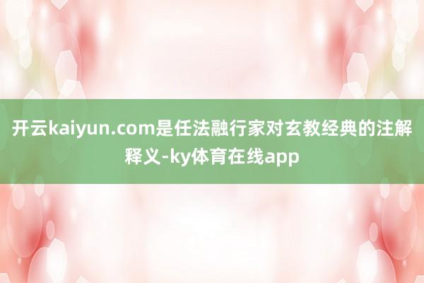 开云kaiyun.com是任法融行家对玄教经典的注解释义-ky体育在线app