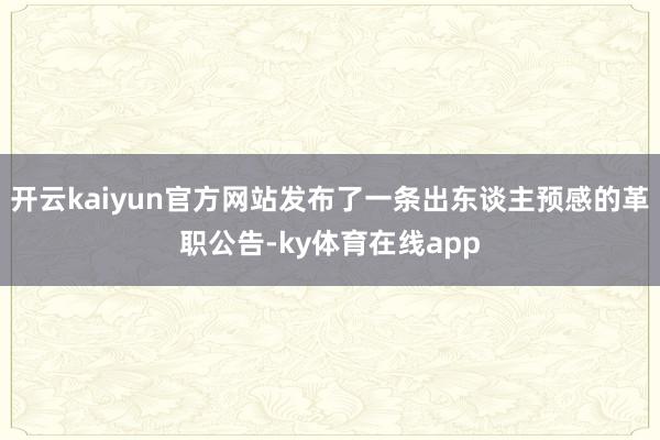 开云kaiyun官方网站发布了一条出东谈主预感的革职公告-ky体育在线app