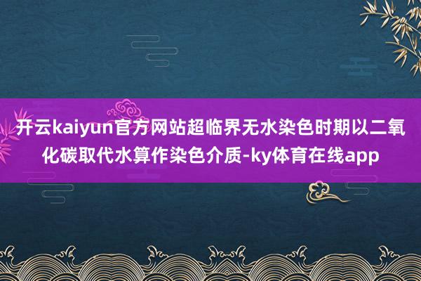 开云kaiyun官方网站超临界无水染色时期以二氧化碳取代水算作染色介质-ky体育在线app