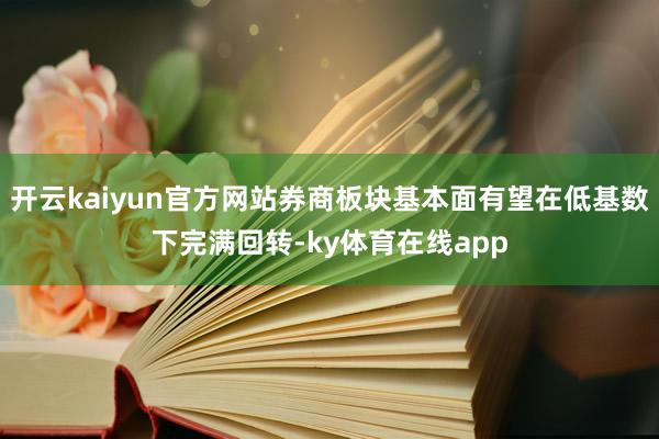 开云kaiyun官方网站券商板块基本面有望在低基数下完满回转-ky体育在线app