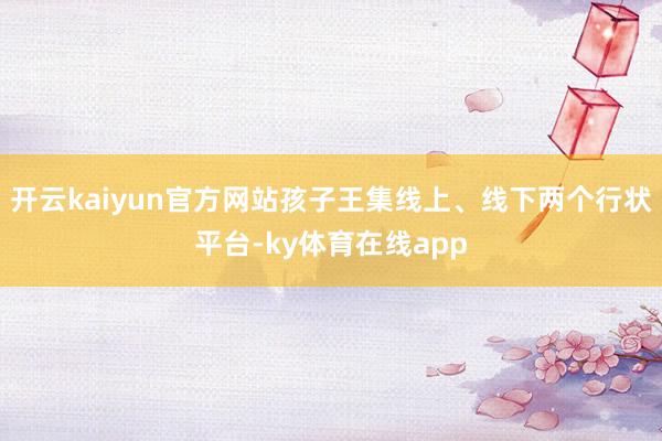 开云kaiyun官方网站孩子王集线上、线下两个行状平台-ky体育在线app