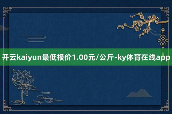 开云kaiyun最低报价1.00元/公斤-ky体育在线app