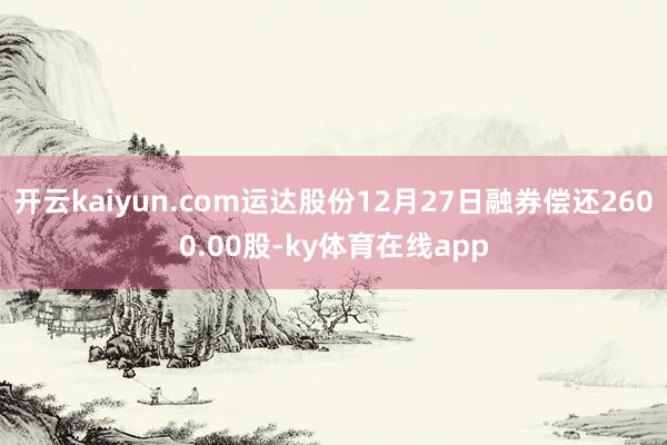 开云kaiyun.com运达股份12月27日融券偿还2600.00股-ky体育在线app