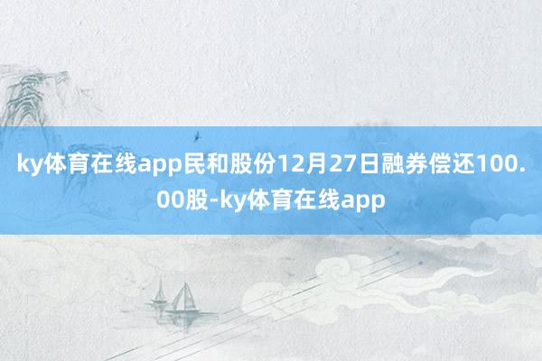 ky体育在线app民和股份12月27日融券偿还100.00股-ky体育在线app
