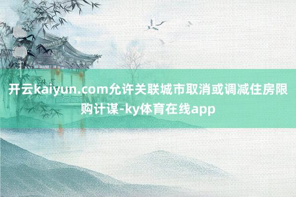 开云kaiyun.com允许关联城市取消或调减住房限购计谋-ky体育在线app