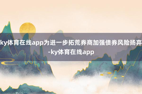 ky体育在线app为进一步拓荒券商加强债券风险扬弃-ky体育在线app