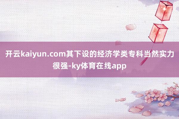 开云kaiyun.com其下设的经济学类专科当然实力很强-ky体育在线app