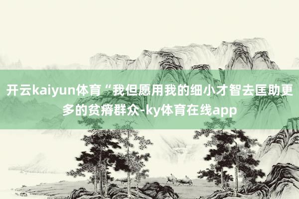开云kaiyun体育“我但愿用我的细小才智去匡助更多的贫瘠群众-ky体育在线app