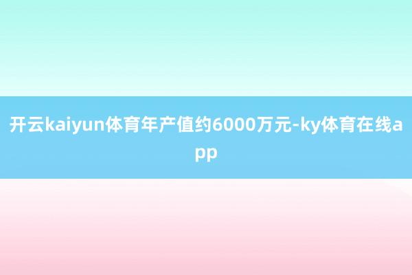 开云kaiyun体育年产值约6000万元-ky体育在线app