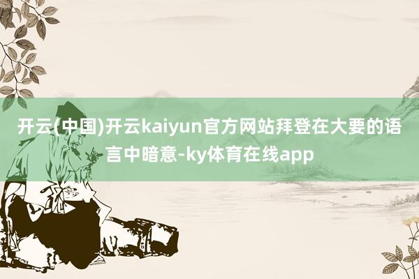开云(中国)开云kaiyun官方网站　　拜登在大要的语言中暗意-ky体育在线app